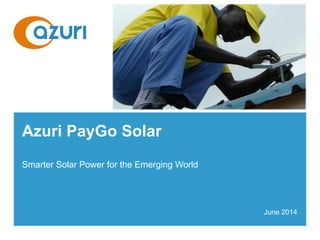 Azuri PayGo Solar
Smarter Solar Power for the Emerging World
June 2014
 