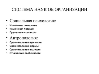 СИСТЕМА НАУК ОБ ОРГАНИЗАЦИИ
• Социальная психология:
• Изменение поведения
• Изменения позиции
• Групповые процессы
• Антропология:
• Сравнительные ценности
• Сравнительные нормы
• Сравнительные позиции
• Этнические особенности
 