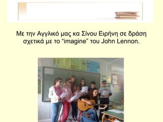 Με την Αγγλικό μας κα Σίνου Ειρήνη σε δράση
σχετικά με το “imagine” του John Lennon.
 