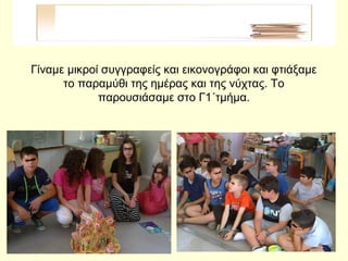 Γίναμε μικροί συγγραφείς και εικονογράφοι και φτιάξαμε
το παραμύθι της ημέρας και της νύχτας. Το
παρουσιάσαμε στο Γ1΄τμήμα.
 