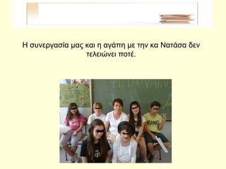 Η συνεργασία μας και η αγάπη με την κα Νατάσα δεν
τελειώνει ποτέ.
 