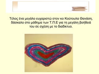 Τέλος ένα μεγάλο ευχαριστώ στον κο Κούτουλα Θανάση,
δάσκαλο στο μάθημα των Τ.Π.Ε για τη μεγάλη βοήθειά
του σε σχέση με το διαδίκτυο.
 