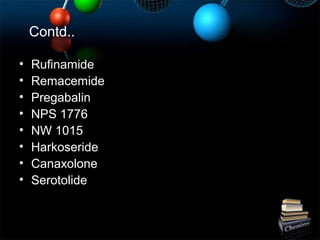 Contd..
• Rufinamide
• Remacemide
• Pregabalin
• NPS 1776
• NW 1015
• Harkoseride
• Canaxolone
• Serotolide
 