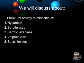 We will discuss about:
Structural activity relationship of:
1.Hydantoin
2.Barbiturates
3.Benzodiazepines
4.Valproic Acid
5.Succinimides
 