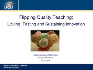 Flipping Quality Teaching:
Licking, Tasting and Sustaining Innovation
Athlone Institute of Technology
Professor Mark Brown
16th
June 2014
 