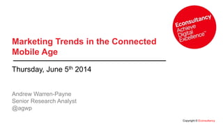 Copyright © Econsultancy
Marketing Trends in the Connected
Mobile Age
Thursday, June 5th 2014
Andrew Warren-Payne
Senior Research Analyst
@agwp
 