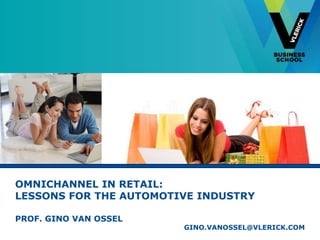 OMNICHANNEL IN RETAIL:
LESSONS FOR THE AUTOMOTIVE INDUSTRY
PROF. GINO VAN OSSEL
GINO.VANOSSEL@VLERICK.COM
 
