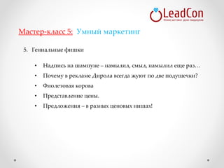 5. Гениальные фишки
• Надпись на шампуне – намылил, смыл, намылил еще раз…
• Почему в рекламе Дирола всегда жуют по две подушечки?
• Фиолетовая корова
• Представление цены.
• Предложения – в разных ценовых нишах!
Мастер-класс 5: Умный маркетинг
 