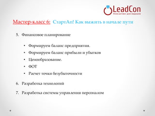 5. Финансовое планирование
• Формируем баланс предприятия.
• Формируем баланс прибыли и убытков
• Ценообразование.
• ФОТ
• Расчет точки безубыточности
6. Разработка технологий
7. Разработка системы управления персоналом
Мастер-класс 6: СтартАп! Как выжить в начале пути
 