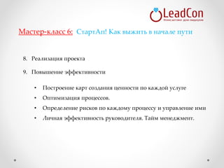 8. Реализация проекта
9. Повышение эффективности
• Построение карт создания ценности по каждой услуге
• Оптимизация процессов.
• Определение рисков по каждому процессу и управление ими
• Личная эффективность руководителя. Тайм менеджмент.
Мастер-класс 6: СтартАп! Как выжить в начале пути
 