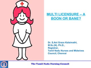 Dr. S.Ani Grace Kalaimathi,
M.Sc.(N), Ph.D.,
Registrar,
Tamil Nadu Nurses and Midwives
Council, Chennai
MULTI LICENSURE – A
BOON OR BANE?
 