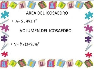 AREA DEL ICOSAEDRO
• A= 5 . 4√3.a²
VOLUMEN DEL ICOSAEDRO
• V= ⁵⁄₁₂ (3+√5)a³
 