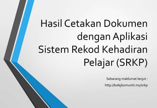 Hasil Cetakan Dokumen
dengan Aplikasi
Sistem Rekod Kehadiran
Pelajar (SRKP)
Sebarang maklumat lanjut :
http://kolejkomuniti.my/srkp
 