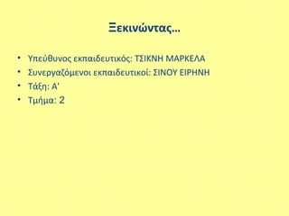 Ξεκινώντας…
• Υπεύθυνος εκπαιδευτικός: ΤΣΙΚΝΗ ΜΑΡΚΕΛΑ
• Συνεργαζόμενοι εκπαιδευτικοί: ΣΙΝΟΥ ΕΙΡΗΝΗ
• Τάξη: Α'
• Τμήμα: 2
 
