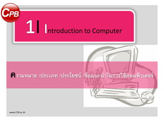I ntroduction to Computer
ความหมาย /ประเภท /ประโยชน์ /ข้อแนะนาในการใช้คอมพิวเตอร์
www.CPB.ac.th
 