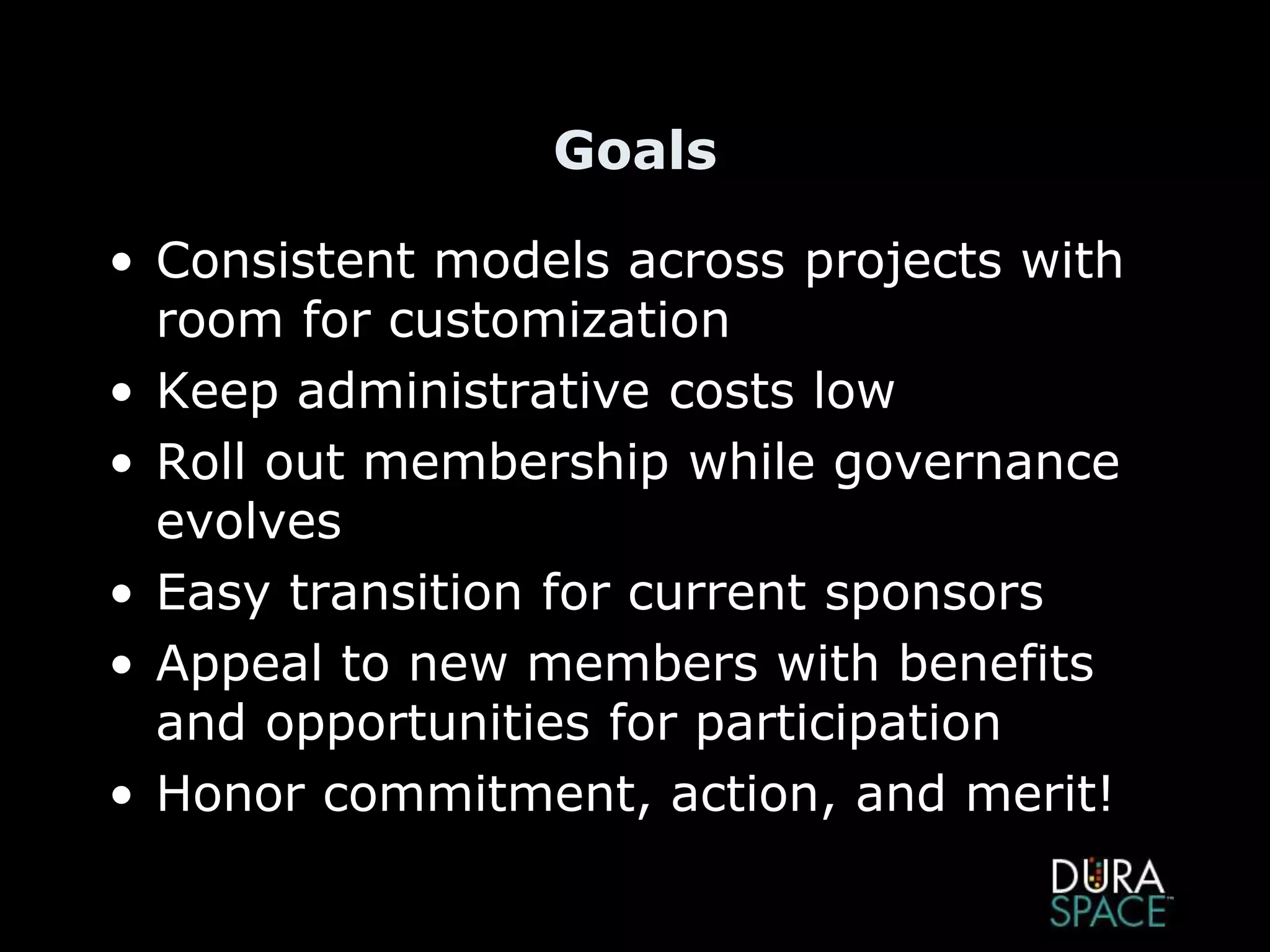 Goals
• Consistent models across projects with
room for customization
• Keep administrative costs low
• Roll out membership while governance
evolves
• Easy transition for current sponsors
• Appeal to new members with benefits
and opportunities for participation
• Honor commitment, action, and merit!
 