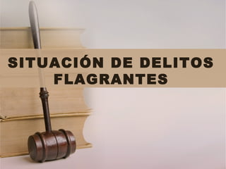 SITUACIÓN DE DELITOS
FLAGRANTES
 