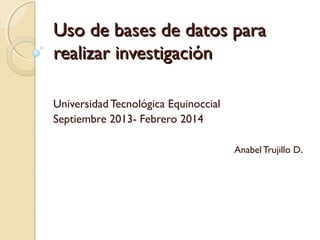 Uso de bases de datos paraUso de bases de datos para
realizar investigaciónrealizar investigación
Universidad Tecnológica Equinoccial
Septiembre 2013- Febrero 2014
AnabelTrujillo D.
 