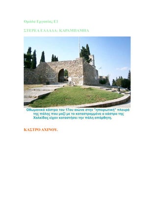 Ομάδα Εργασίας Ε1
ΣΤΕΡΕΑ ΕΛΛΑΔΑ: ΚΑΡΑΜΠΑΜΠΑ
Οθωμανικό κάστρο του 17ου αιώνα στην "ηπειρωτική" πλευρά
της πόλης που μαζί με το καταστραμμένο ο κάστρο της
Χαλκίδας είχαν καταστήσει την πόλη απόρθητη.
ΚΑΣΤΡΟ ΑΧΙΝΟΥ.
 