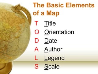 The Basic Elements
of a Map
T Title
O Orientation
D Date
A Author
L Legend
S Scale
 