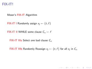 FIX-IT!
Moser’s FIX-IT Algorithm
FIX-IT I Randomly assign xj ← {t, f }
FIX-IT II WHILE some clause Cα ← f
FIX-IT IIIa Select one bad clause Cα
FIX-IT IIIb Randomly Reassign xj ← {t, f } for all xj in Cα
 