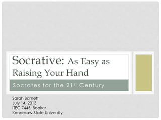 Socrates for the 21st Century
Socrative: As Easy as
Raising Your Hand
Sarah Barnett
July 14, 2013
ITEC 7445; Booker
Kennesaw State University
 