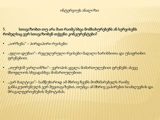 5. სთავაზობთ თუ არა მათ რაიმე სხვა მომსახურებებს ან სერვისებს
რომელსაც ვერ სთავაზობენ თქვენი კონკურენტები?
• „აირზენა“ – პირდაპირი რეისები
• ,,ფლაი დუბაი“– რეგულერული რეისები მაღალი ხარისხითა და უსაფრთხო
ფრენებით.
• ,,თურქიშ ეარლაინზი“– ევროპის ყველა მიმართულებით ფრენებს ასევე
მსოფლიოს სხვადასხვა მიმართულებით.
• ,,ეარ ბალტიკი“– სამწუხაროდ ამ მხრივ ჩვენს მომხმარებელს რაიმე
განსაკუთრებულს ვერ შევთავაზებთ, თუმცა ამ მხრივ ვაპირებთ სიახლეების და
მრავალფეროვნების შემოტანას.
ინტერვიუს ანალიზი
 