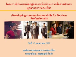 โครงการฝึกอบรมหลักสูตรการเพิ่มทักษะการสื่อสารสาหรับ
บุคลากรการท่องเที่ยว
(Developing communication skills for Tourism
Professionals)
วันที่ 17 พฤษภาคม 2557
บุคลิกภาพของบุคลากรการท่องเที่ยว
บรรยายโดย : คุณสมฤทธิ์ ไหคา
 