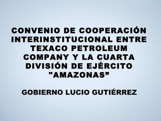 CONVENIO DE COOPERACIÓN
INTERINSTITUCIONAL ENTRE
TEXACO PETROLEUM
COMPANY Y LA CUARTA
DIVISIÓN DE EJÉRCITO
"AMAZONAS”
GOBIERNO LUCIO GUTIÉRREZ
 