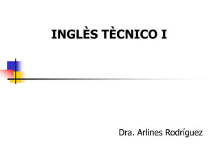 INGLÈS TÈCNICO I
Dra. Arlines Rodríguez
 