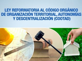 LEY REFORMATORIA AL CÓDIGO ORGÁNICO
DE ORGANIZACIÓN TERRITORIAL, AUTONOMÍAS
Y DESCENTRALIZACIÓN (COOTAD)
 