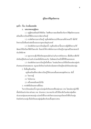 4
คู่มือการใช้ชุดกิจกรรม
ชุดที่ 1 เรื่อง ค่าเฉลี่ยเลขคณิต
1. บทบาทของครูผู้สอน
1.1 ครูผู้สอนเตรียมตัวให้พร้อม โดยศึกษารายละเอียดเกี่ยวกับการใช้ชุดกิจกรรมและ
เตรียมสื่อการเรียนที่ใช้ประกอบการจัดการเรียนรู้
1.2 การจัดกิจกรรมการเรียนรู้ ครูต้องจัดกิจกรรมให้ครบตามที่กาหนดไว้ เพื่อให้
กิจกรรมนั้นเป็นอย่างต่อเนื่องและบรรลุตามวัตถุประสงค์
1.3 ก่อนจัดกิจกรรมการเรียนรู้ทุกครั้ง ครูต้องอธิบาย ชี้แจงการปฏิบัติกิจกรรมให้
ชัดเจนให้นักเรียนได้เข้าใจตรงกัน จึงจะทาให้การจัดกิจกรรมการเรียนรู้บรรลุตามเป้ าหมายและมี
ประสิทธิภาพ
1.4 ครูควรกระตุ้นให้นักเรียนทุกคนมีส่วนร่วมในการทากิจกรรม เพื่อเป็นการฝึกให้
นักเรียนรู้จักทางานร่วมกัน ช่วยเหลือซึ่งกันและกัน รับผิดชอบในหน้าที่ที่ได้รับมอบหมาย
1.5 ก่อนจัดกิจกรรมการเรียนรู้เสร็จสิ้นลง ในแต่ละกิจกรรมให้นักเรียนแต่ละกลุ่มส่ง
ตัวแทนมานาเสนอผลงาน ครูและนักเรียนร่วมกันประเมินผลการเรียนรู้ของนักเรียนแต่ละกลุ่ม
2. สิ่งที่ครูต้องเตรียม
ครูต้องเตรียมสื่อการจัดการเรียนรู้ให้ครบตามขั้นตอนของชุดกิจกรรม ดังนี้
2.1 ใบความรู้
2.2 ใบกิจกรรม
2.3 เครื่องคอมพิวเตอร์(ถ้ามี)
3. การจัดชั้นเรียน(สถานที่เรียน)
ในการเรียนแต่ละครั้ง ครูจะแบ่งกลุ่มนักเรียนออกเป็นกลุ่มๆละ 4 คน โดยแต่ละกลุ่มให้มี
ทั้งนักเรียนเก่ง อ่อน อย่างละ1 คน ปานกลาง 2 คน คละกัน แล้วให้สมาชิกในแต่ละกลุ่มเลือก
ประธานกลุ่มและเลขาของกลุ่ม แบ่งหน้าที่ในการทากิจกรรมและหมุนเวียนหน้าที่กันในกลุ่ม
ช่วยกันทางานกลุ่ม ซึ่งนักเรียนจะอยู่กลุ่มเดียวกันจนสิ้นสุดการสอน
 