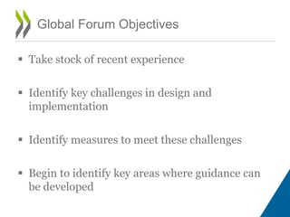  Take stock of recent experience
 Identify key challenges in design and
implementation
 Identify measures to meet these challenges
 Begin to identify key areas where guidance can
be developed
Global Forum Objectives
 