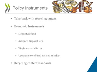 Policy Instruments
 Take-back with recycling targets
 Economic Instruments
 Deposit/refund
 Advance disposal fees
 Virgin material taxes
 Upstream combined tax and subsidy
 Recycling content standards
 