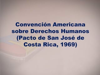 Convención Americana
sobre Derechos Humanos
(Pacto de San José de
Costa Rica, 1969)
 