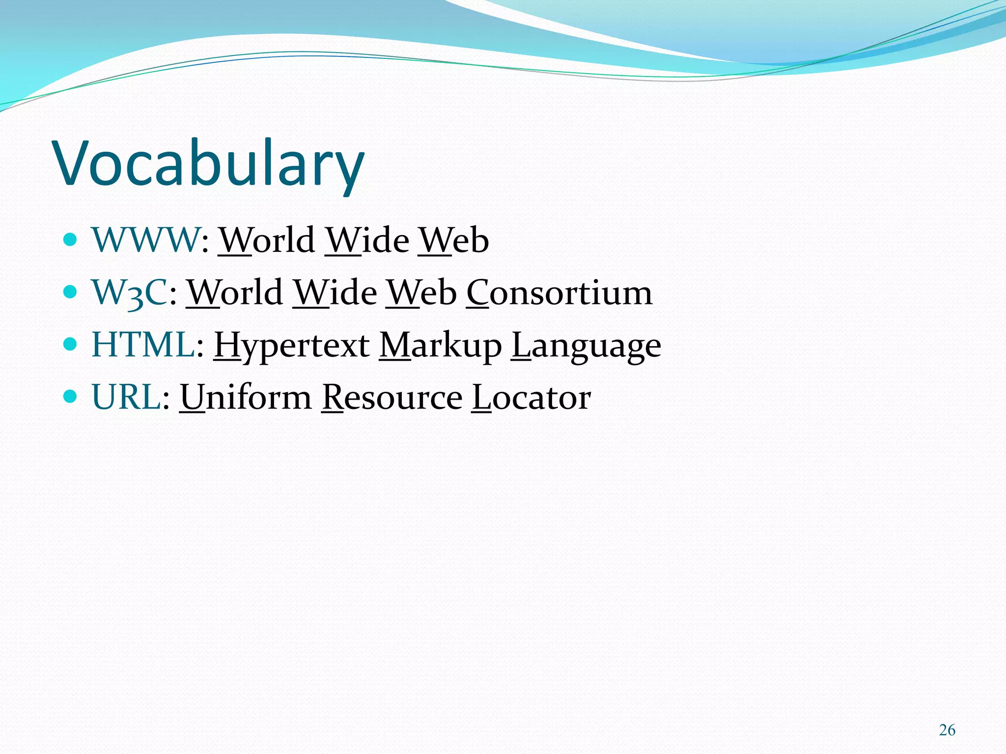 Vocabulary
 WWW: World Wide Web
 W3C: World Wide Web Consortium
 HTML: Hypertext Markup Language
 URL: Uniform Resource Locator
26
 
