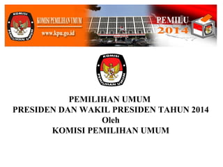 PEMILIHAN UMUM
PRESIDEN DAN WAKIL PRESIDEN TAHUN 2014
Oleh
KOMISI PEMILIHAN UMUM
 