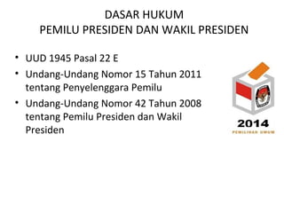 DASAR HUKUM
PEMILU PRESIDEN DAN WAKIL PRESIDEN
• UUD 1945 Pasal 22 E
• Undang-Undang Nomor 15 Tahun 2011
tentang Penyeleng...