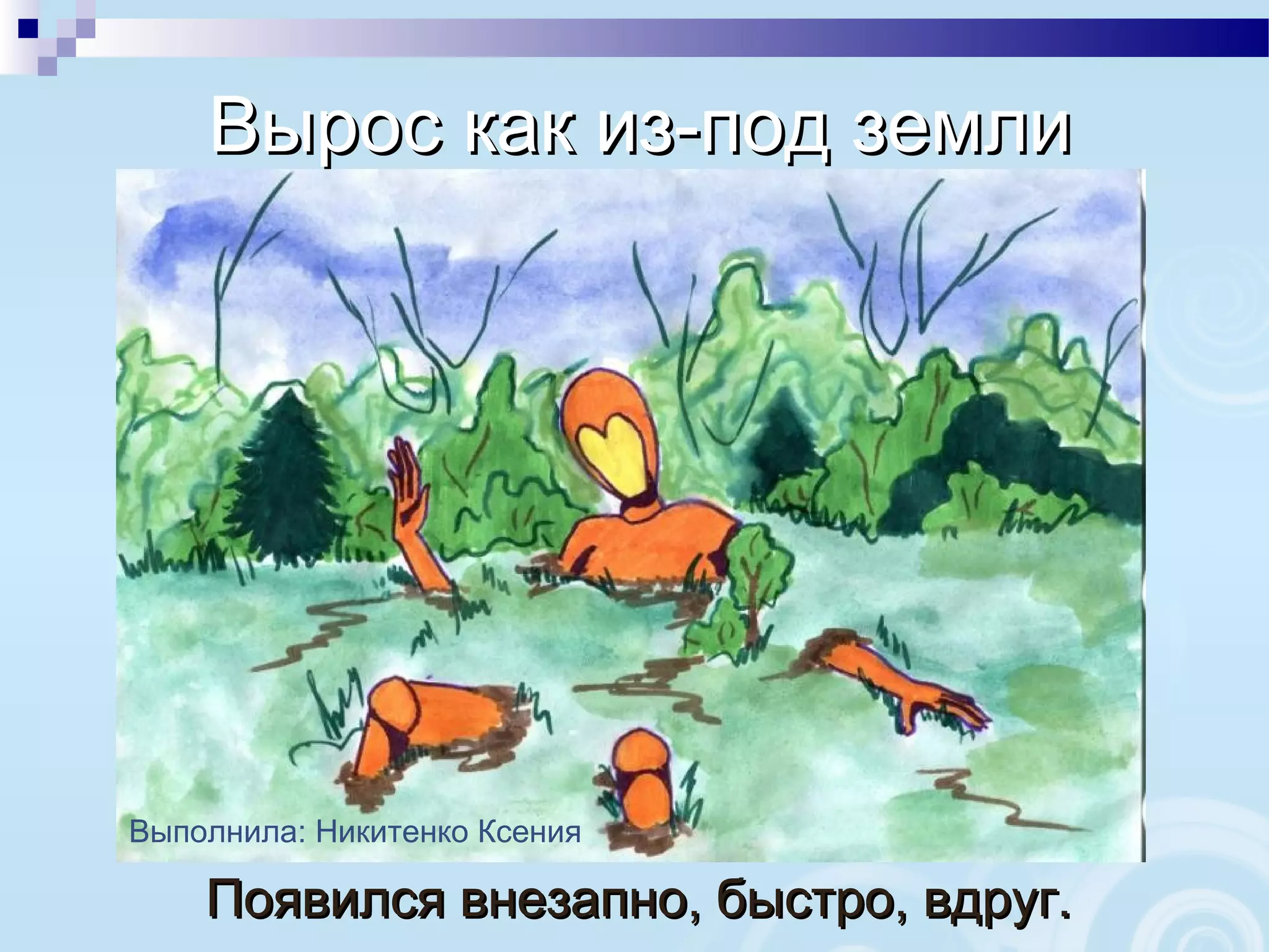 Вырос как из-под землиВырос как из-под земли
Появился внезапно, быстро, вдруг.Появился внезапно, быстро, вдруг.
Выполнила: Никитенко Ксения
 