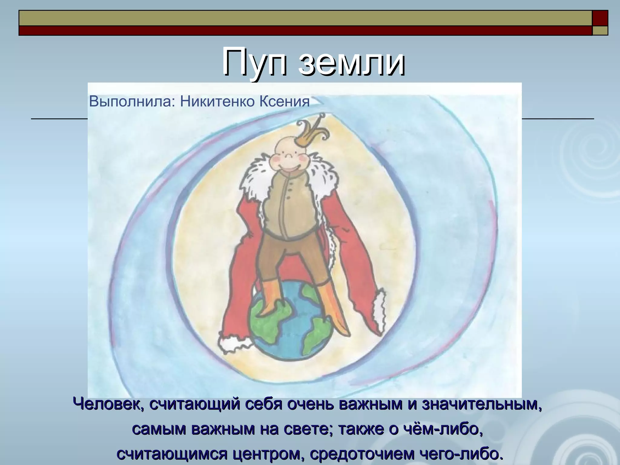Пуп землиПуп земли
Выполнила: Никитенко Ксения
Человек, считающий себя очень важным и значительным,Человек, считающий себя очень важным и значительным,
самым важным на свете; также о чём-либо,самым важным на свете; также о чём-либо,
считающимся центром, средоточием чего-либо.считающимся центром, средоточием чего-либо.
 
