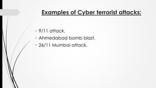 Examples of Cyber terrorist attacks:
9/11 attack.
Ahmedabad bomb blast.
26/11 Mumbai attack.
 