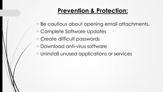Prevention & Protection:
Be cautious about opening email attachments.
Complete Software Updates
Create difficult passwords
Download anti-virus software
Uninstall unused applications or services
 