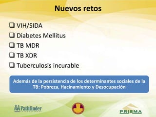 VIH/SIDA
 Diabetes Mellitus
 TB MDR
 TB XDR
 Tuberculosis incurable
Nuevos retos
Además de la persistencia de los determinantes sociales de la
TB: Pobreza, Hacinamiento y Desocupación
 