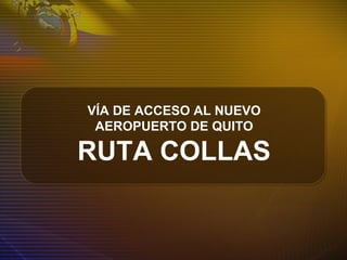 VÍA DE ACCESO AL NUEVO
AEROPUERTO DE QUITO
RUTA COLLAS
 