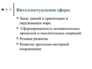 Интеллектуальная сфера:
 Запас знаний и ориентацию в
окружающем мире
 Сформированность познавательных
процессов и мыслительных операций
 Речевое развитие
 Развитие зрительно-моторной
координации
 