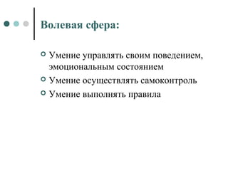 Волевая сфера:
 Умение управлять своим поведением,
эмоциональным состоянием
 Умение осуществлять самоконтроль
 Умение выполнять правила
 
