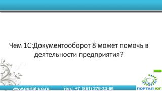 www.portal-ug.ru тел.: +7 (861) 279-33-66
Чем 1С:Документооборот 8 может помочь в
деятельности предприятия?
 