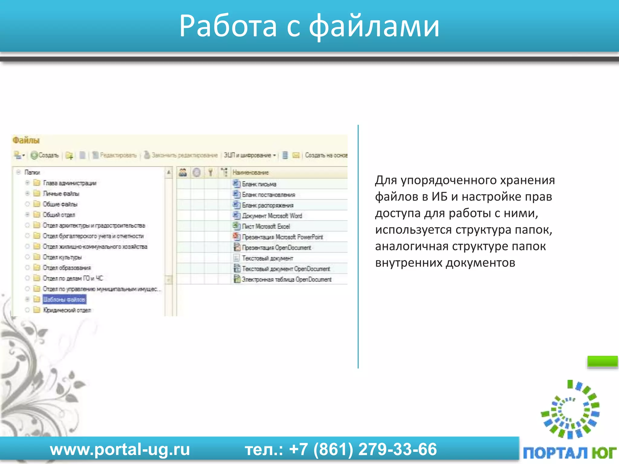 www.portal-ug.ru тел.: +7 (861) 279-33-66
Работа с файлами
Для упорядоченного хранения
файлов в ИБ и настройке прав
доступа для работы с ними,
используется структура папок,
аналогичная структуре папок
внутренних документов
 