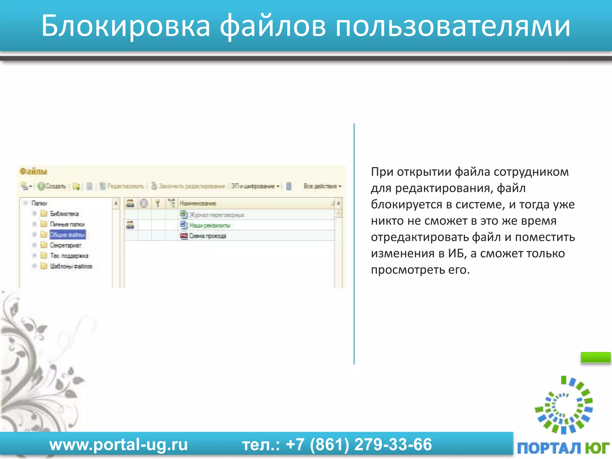 www.portal-ug.ru тел.: +7 (861) 279-33-66
Блокировка файлов пользователями
При открытии файла сотрудником
для редактирования, файл
блокируется в системе, и тогда уже
никто не сможет в это же время
отредактировать файл и поместить
изменения в ИБ, а сможет только
просмотреть его.
 