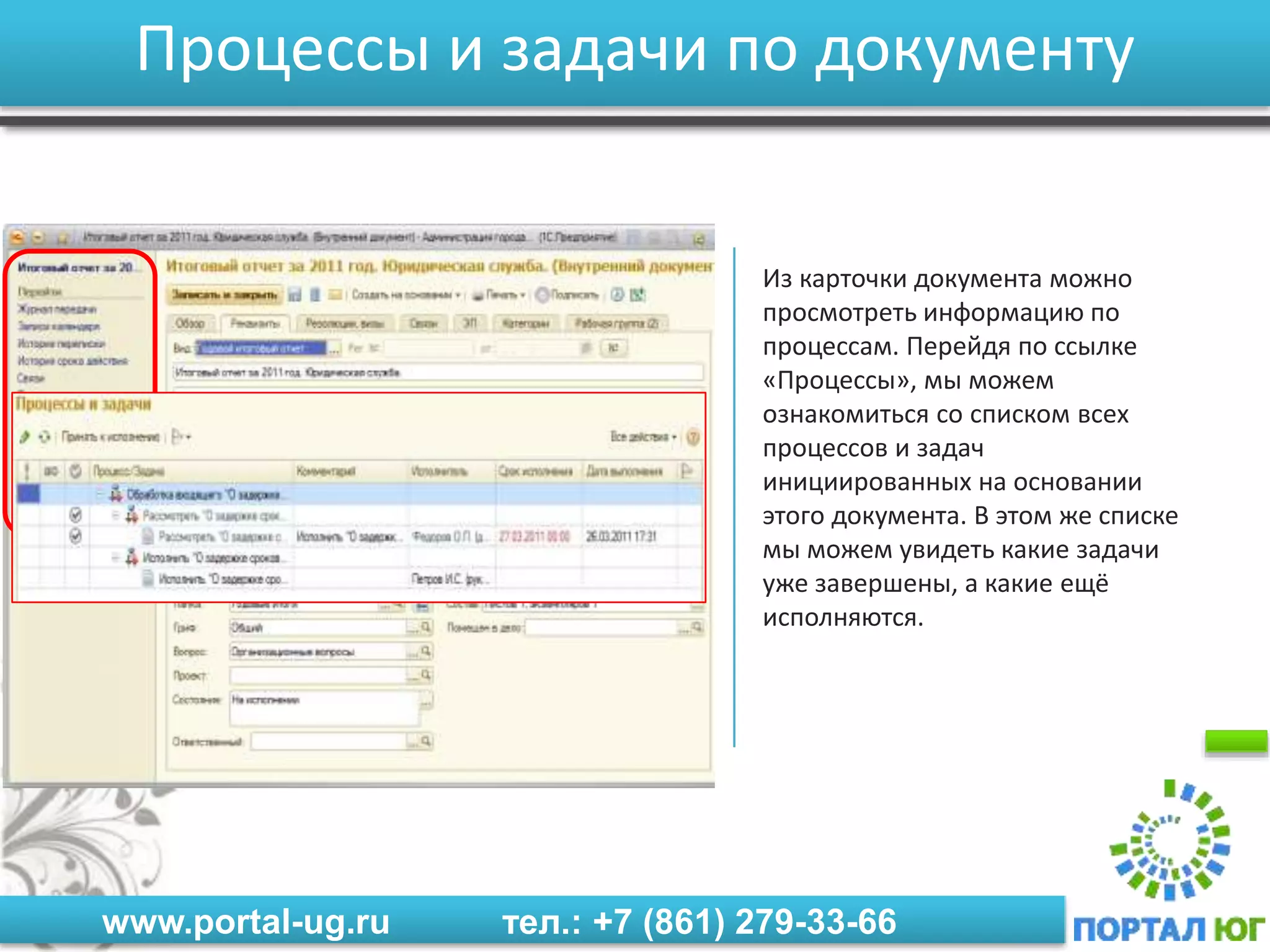www.portal-ug.ru тел.: +7 (861) 279-33-66
Процессы и задачи по документу
Из карточки документа можно
просмотреть информацию по
процессам. Перейдя по ссылке
«Процессы», мы можем
ознакомиться со списком всех
процессов и задач
инициированных на основании
этого документа. В этом же списке
мы можем увидеть какие задачи
уже завершены, а какие ещё
исполняются.
 